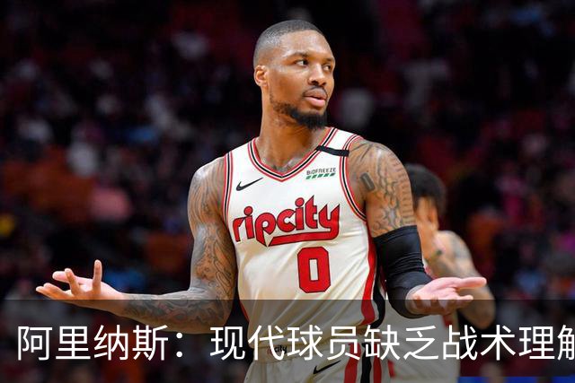 阿里纳斯：现代球员缺乏战术理解 教练应依赖明星球员